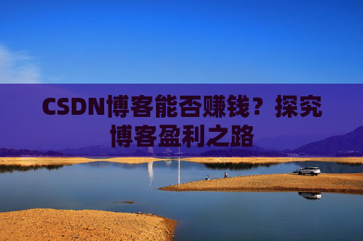 CSDN博客能否赚钱？探究博客盈利之路