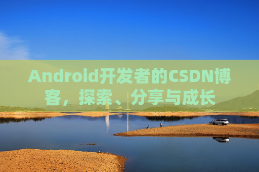 Android开发者的CSDN博客，探索、分享与成长